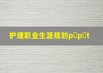 护理职业生涯规划p p t